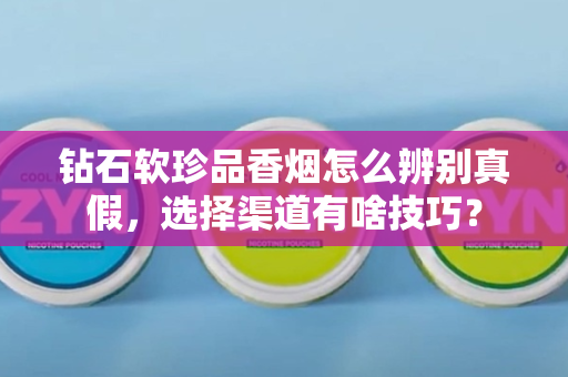 钻石软珍品香烟怎么辨别真假，选择渠道有啥技巧？